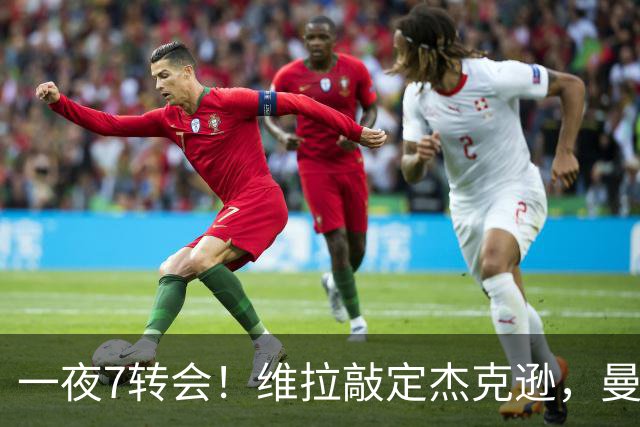 一夜7转会！维拉敲定杰克逊，曼城向恩佐报价，枪手签约小蜘蛛达成共识