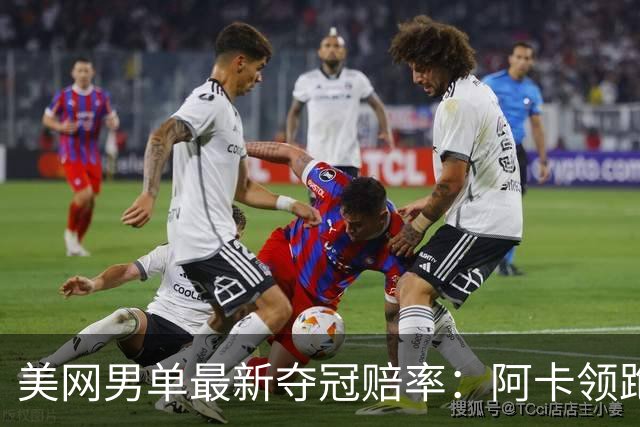 美网男单最新夺冠赔率：阿卡领跑，德约第三！